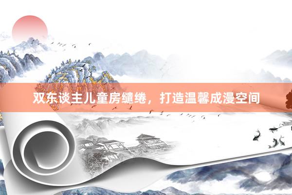 双东谈主儿童房缱绻，打造温馨成漫空间