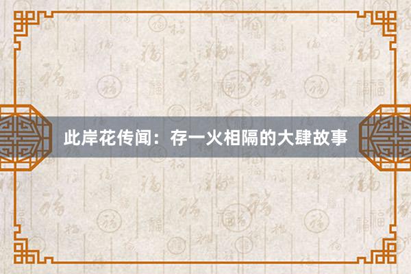 此岸花传闻：存一火相隔的大肆故事
